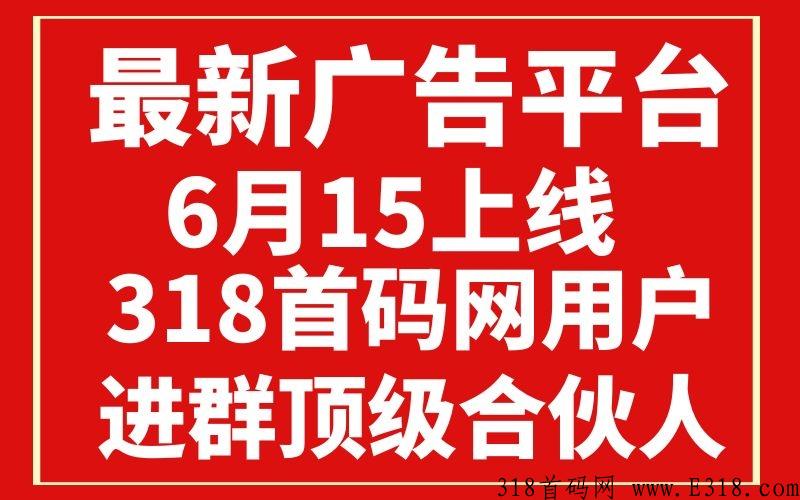 最新广告平台，6月15上线，招募推手，最高无限代佣金，318首码网用户进群就送顶级合伙人！！