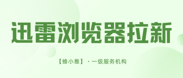 蜂小推，无套路！迅雷浏览器拉新，3步操作轻松搞定